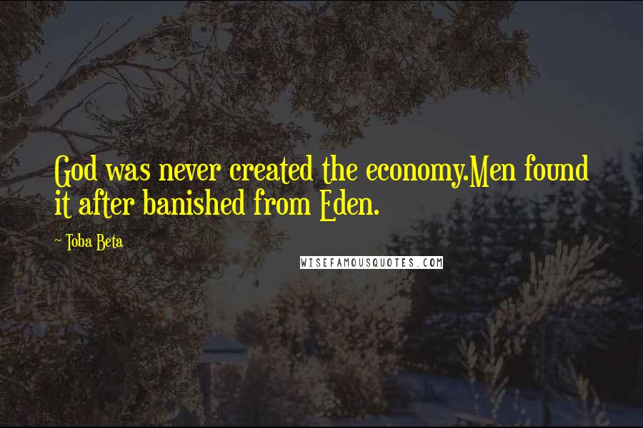 Toba Beta Quotes: God was never created the economy.Men found it after banished from Eden.