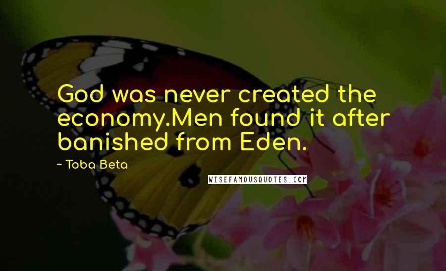 Toba Beta Quotes: God was never created the economy.Men found it after banished from Eden.