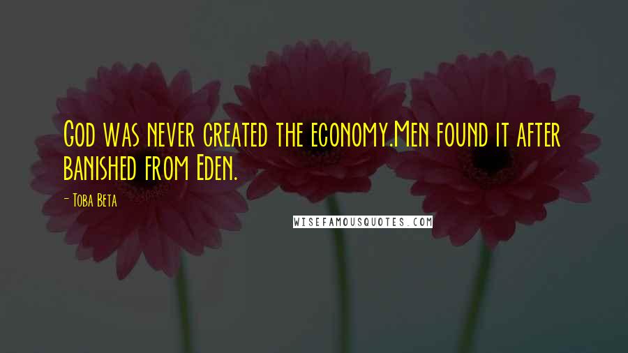 Toba Beta Quotes: God was never created the economy.Men found it after banished from Eden.