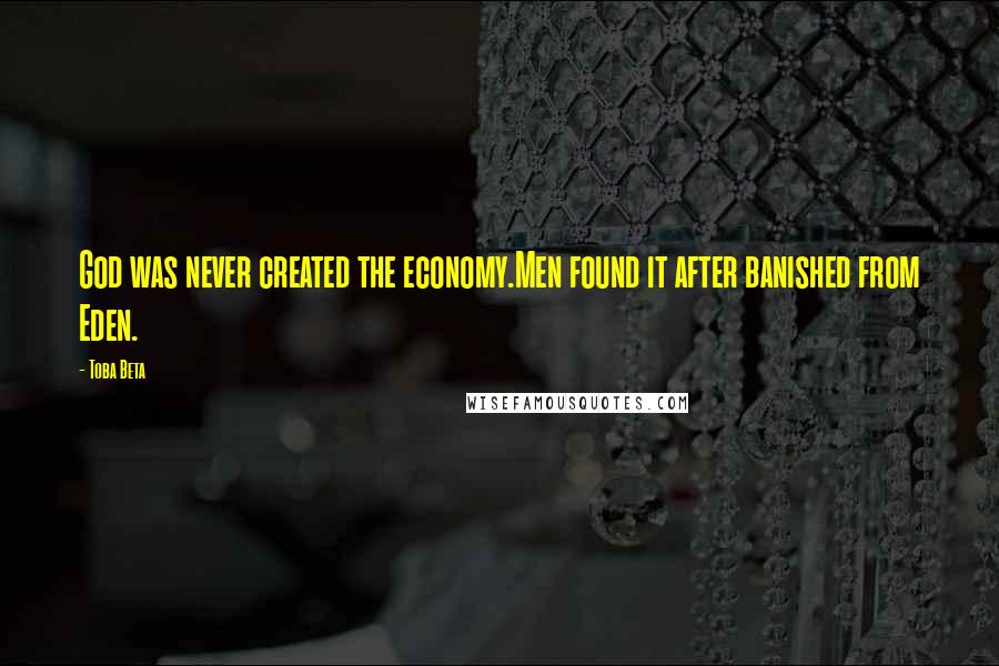 Toba Beta Quotes: God was never created the economy.Men found it after banished from Eden.