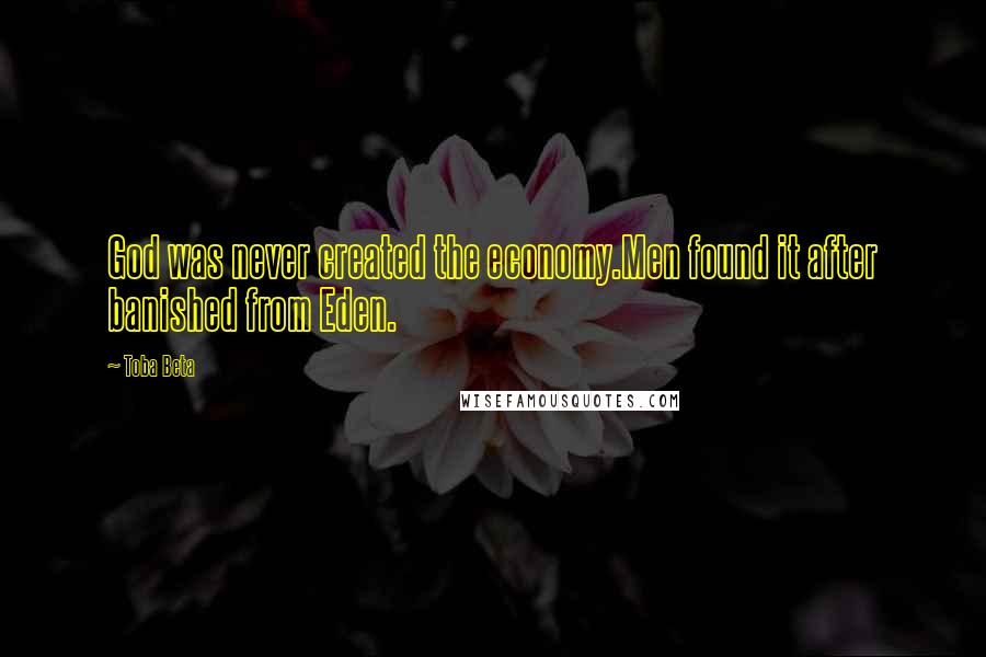 Toba Beta Quotes: God was never created the economy.Men found it after banished from Eden.