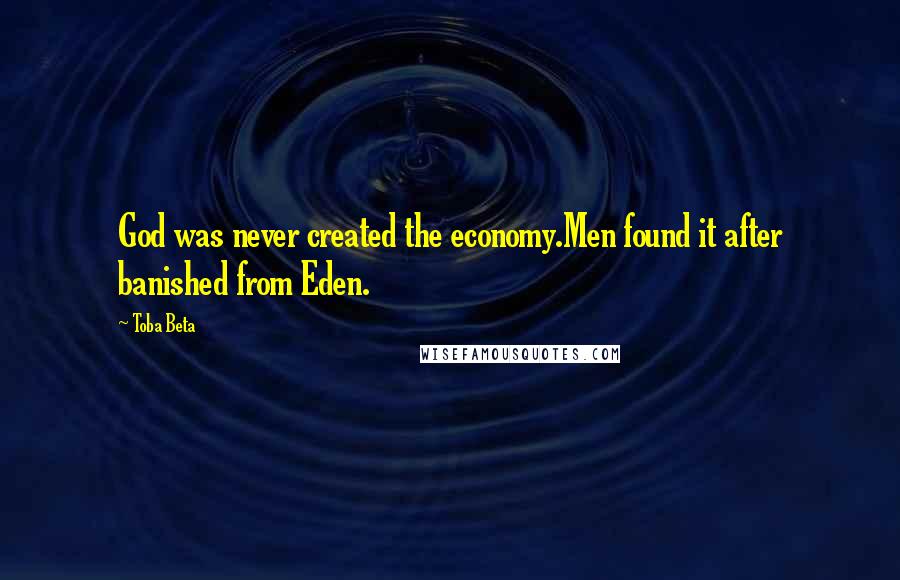 Toba Beta Quotes: God was never created the economy.Men found it after banished from Eden.