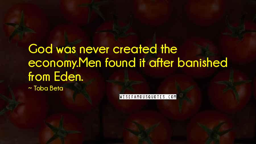 Toba Beta Quotes: God was never created the economy.Men found it after banished from Eden.