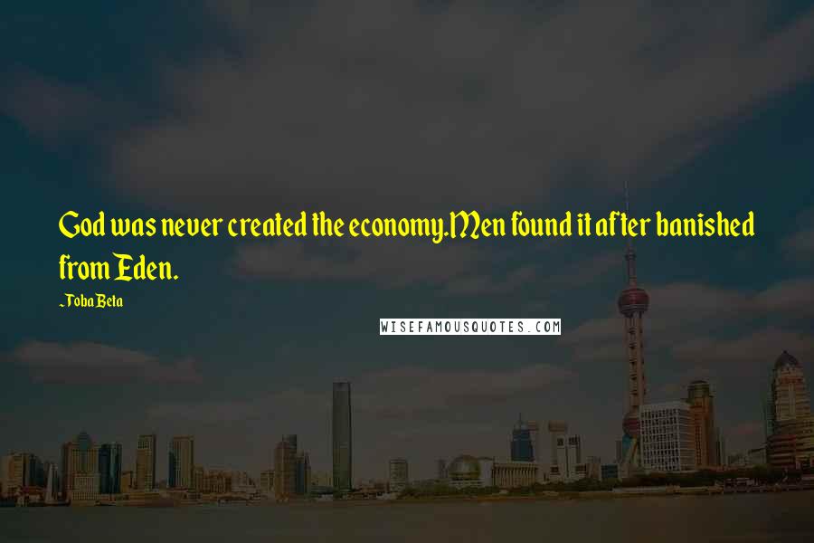 Toba Beta Quotes: God was never created the economy.Men found it after banished from Eden.
