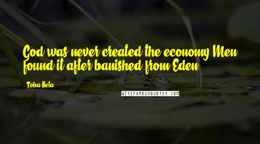 Toba Beta Quotes: God was never created the economy.Men found it after banished from Eden.