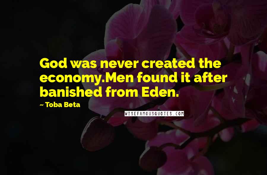 Toba Beta Quotes: God was never created the economy.Men found it after banished from Eden.