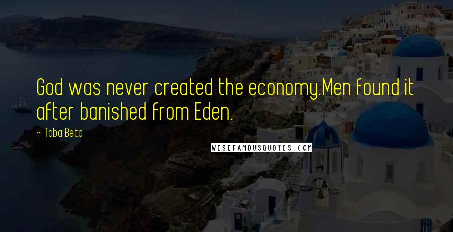 Toba Beta Quotes: God was never created the economy.Men found it after banished from Eden.