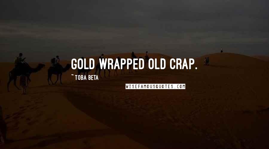 Toba Beta Quotes: Gold wrapped old crap.