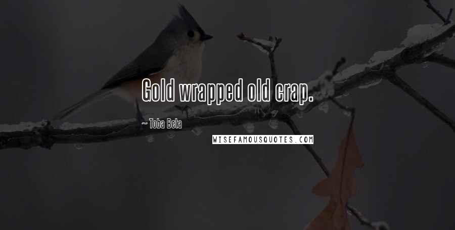 Toba Beta Quotes: Gold wrapped old crap.