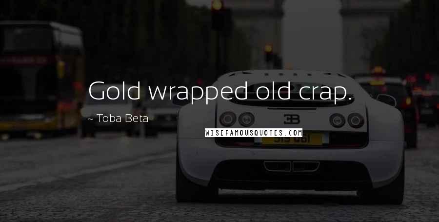 Toba Beta Quotes: Gold wrapped old crap.