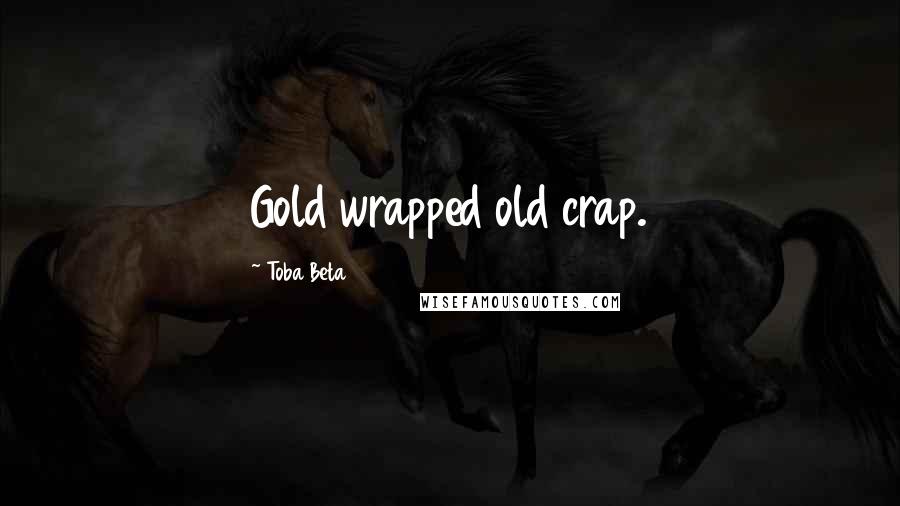 Toba Beta Quotes: Gold wrapped old crap.