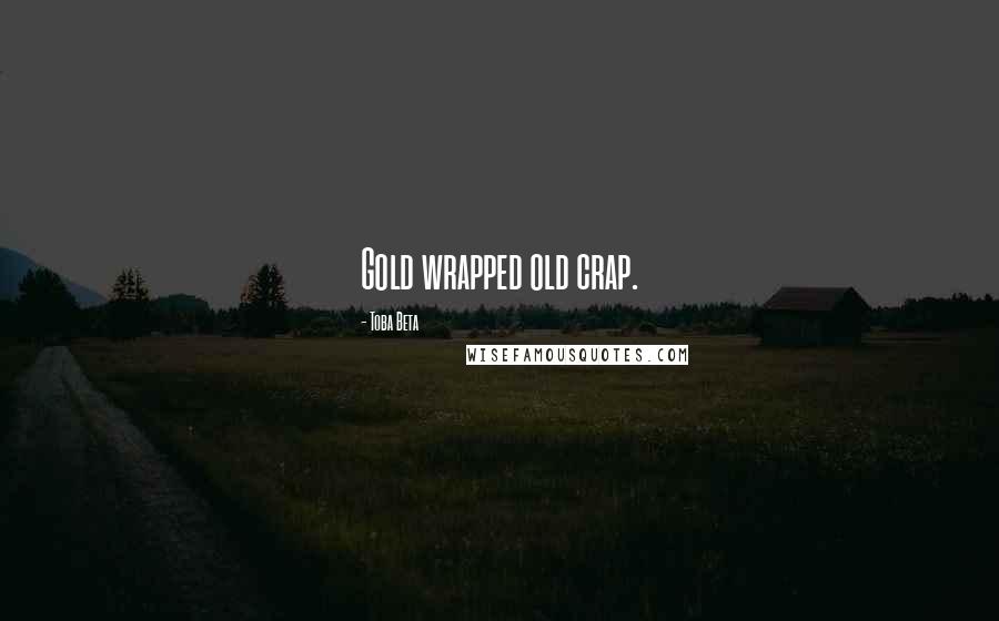 Toba Beta Quotes: Gold wrapped old crap.