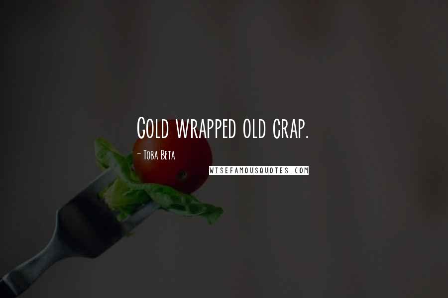 Toba Beta Quotes: Gold wrapped old crap.