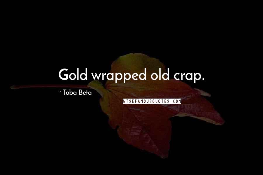 Toba Beta Quotes: Gold wrapped old crap.