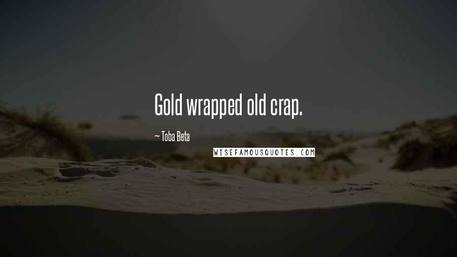 Toba Beta Quotes: Gold wrapped old crap.