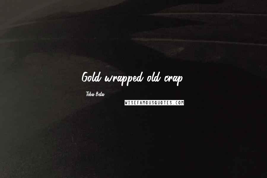 Toba Beta Quotes: Gold wrapped old crap.