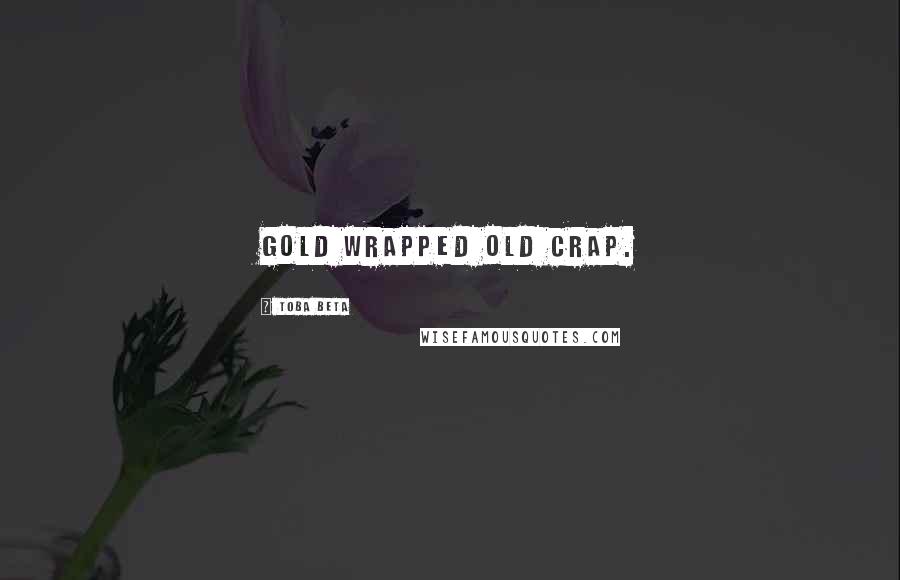 Toba Beta Quotes: Gold wrapped old crap.