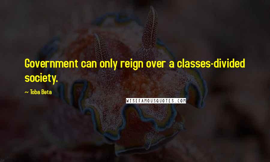 Toba Beta Quotes: Government can only reign over a classes-divided society.