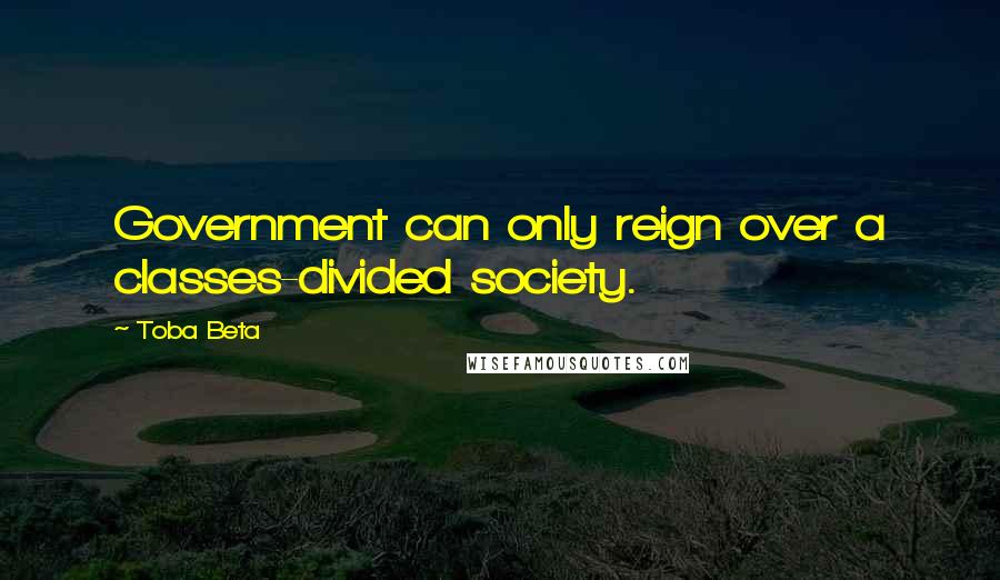 Toba Beta Quotes: Government can only reign over a classes-divided society.