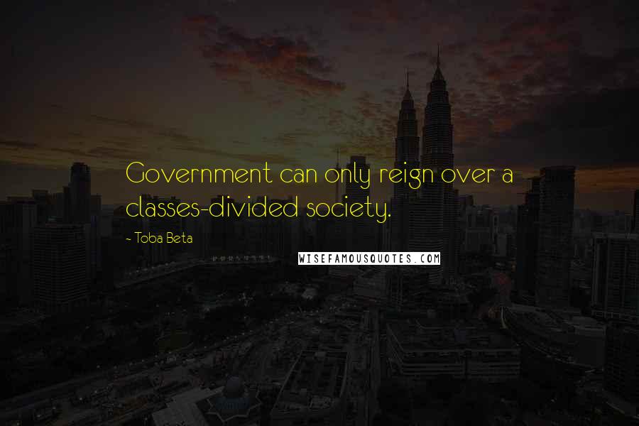 Toba Beta Quotes: Government can only reign over a classes-divided society.