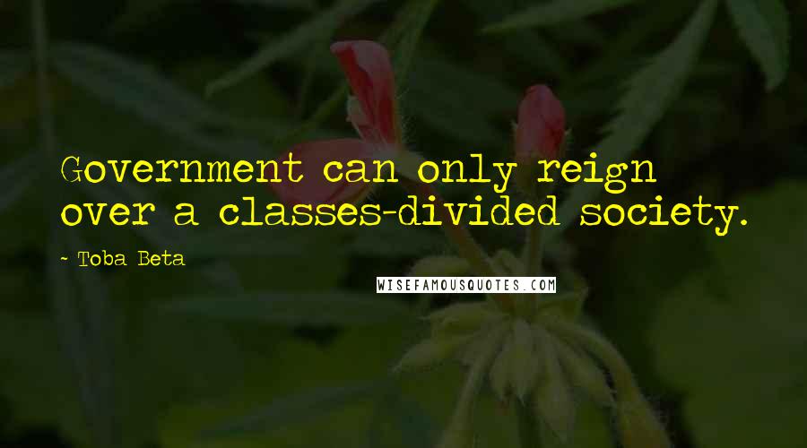 Toba Beta Quotes: Government can only reign over a classes-divided society.