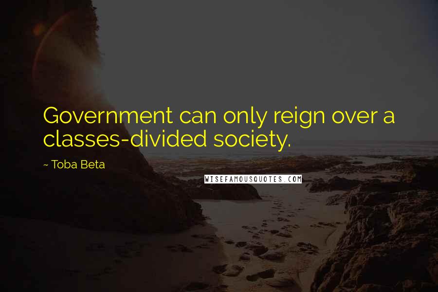 Toba Beta Quotes: Government can only reign over a classes-divided society.