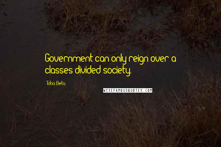 Toba Beta Quotes: Government can only reign over a classes-divided society.