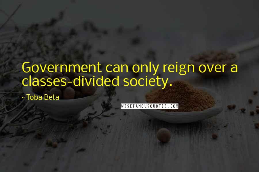 Toba Beta Quotes: Government can only reign over a classes-divided society.