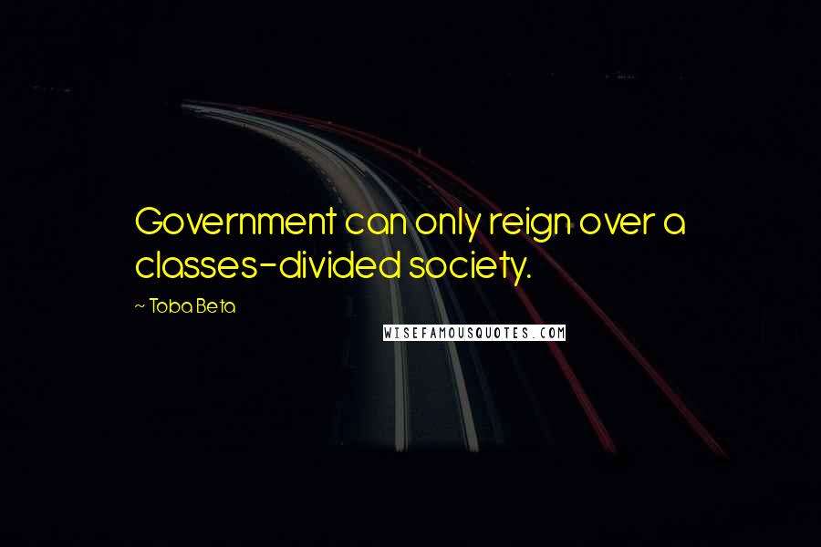 Toba Beta Quotes: Government can only reign over a classes-divided society.