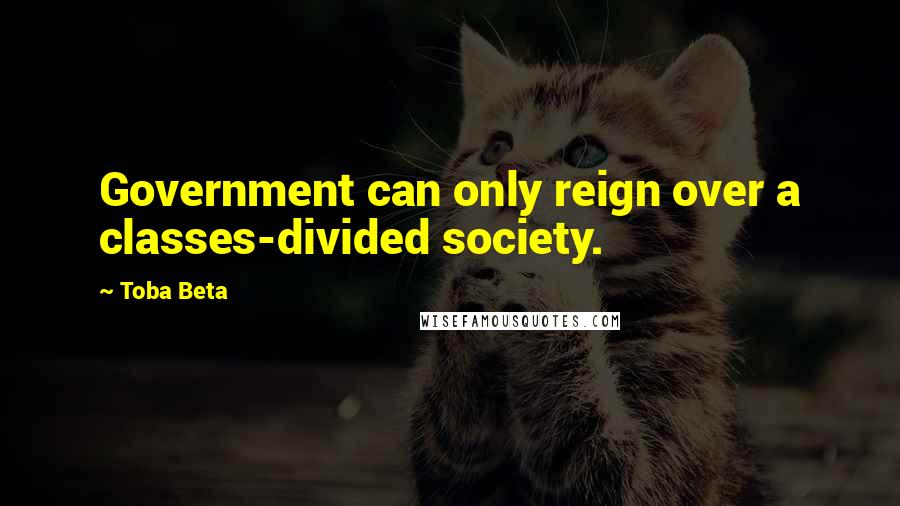 Toba Beta Quotes: Government can only reign over a classes-divided society.