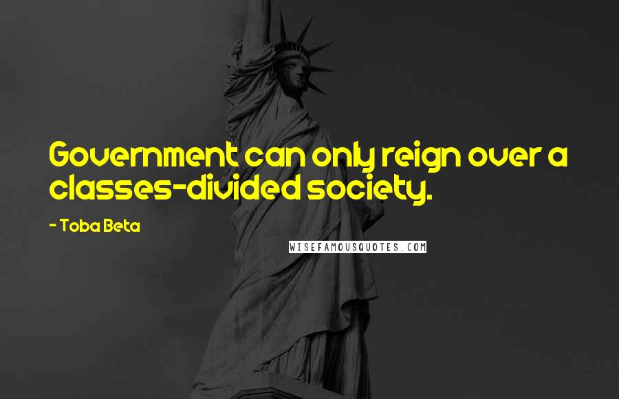 Toba Beta Quotes: Government can only reign over a classes-divided society.