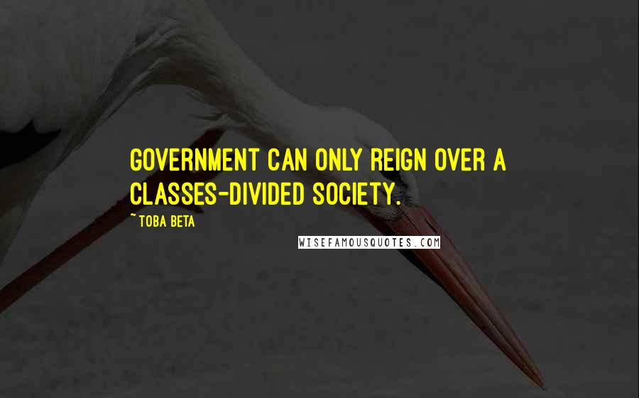 Toba Beta Quotes: Government can only reign over a classes-divided society.