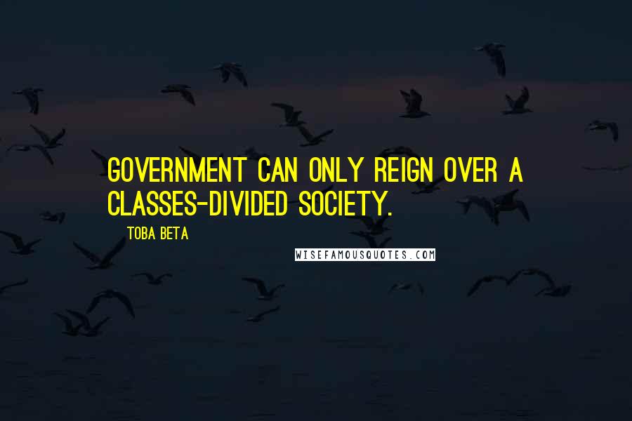 Toba Beta Quotes: Government can only reign over a classes-divided society.