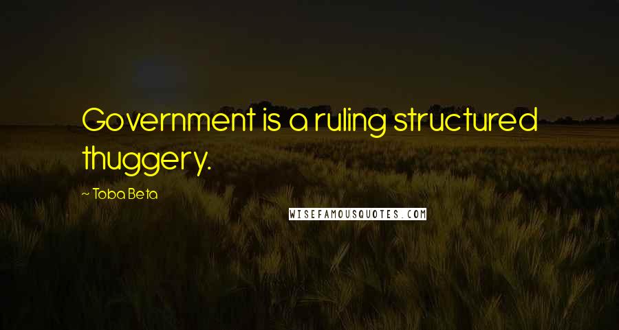 Toba Beta Quotes: Government is a ruling structured thuggery.