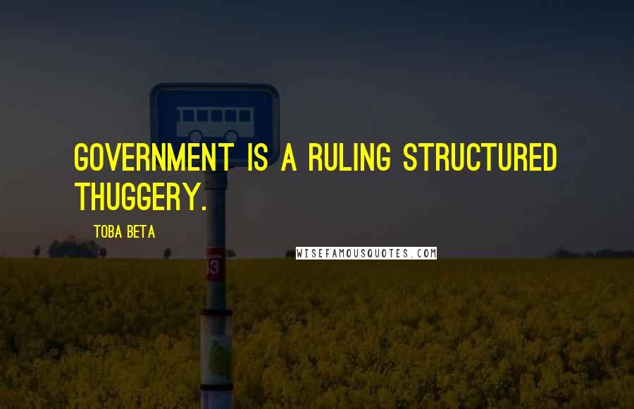 Toba Beta Quotes: Government is a ruling structured thuggery.