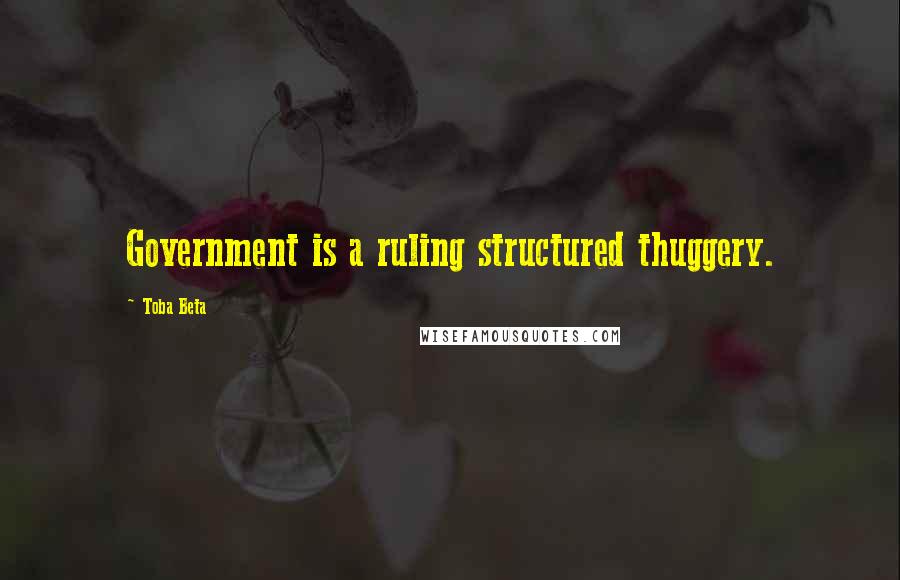 Toba Beta Quotes: Government is a ruling structured thuggery.