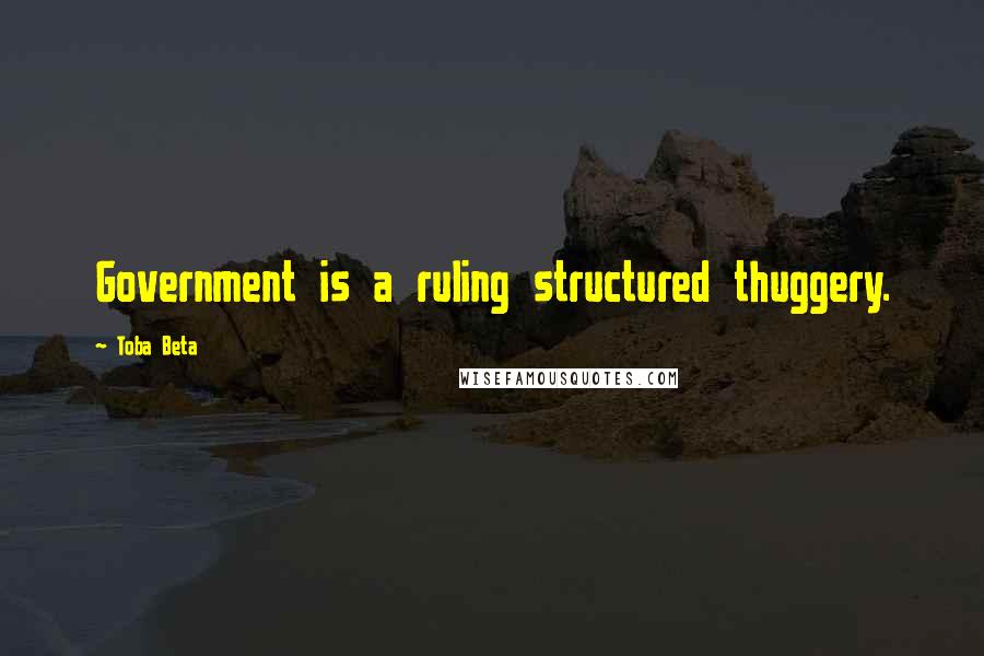 Toba Beta Quotes: Government is a ruling structured thuggery.