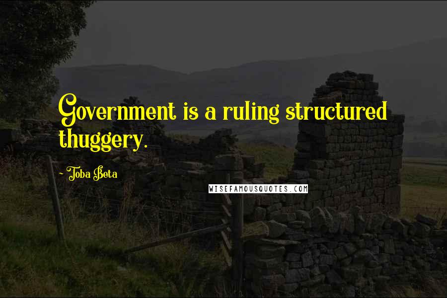 Toba Beta Quotes: Government is a ruling structured thuggery.