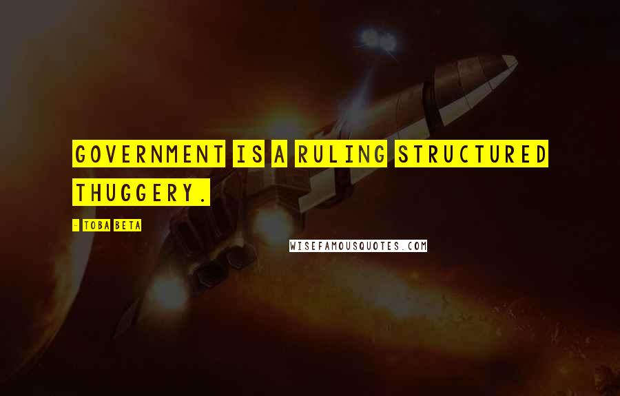 Toba Beta Quotes: Government is a ruling structured thuggery.