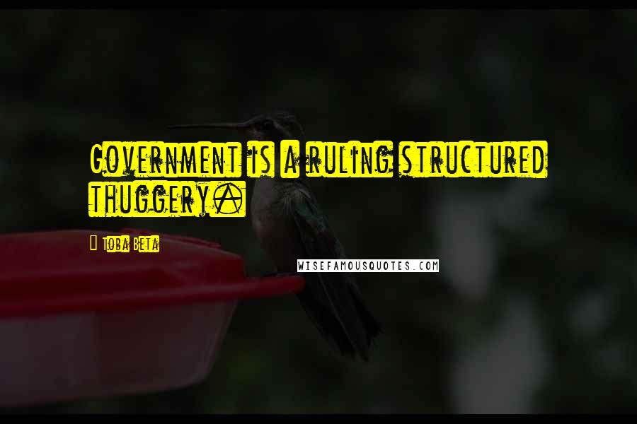 Toba Beta Quotes: Government is a ruling structured thuggery.