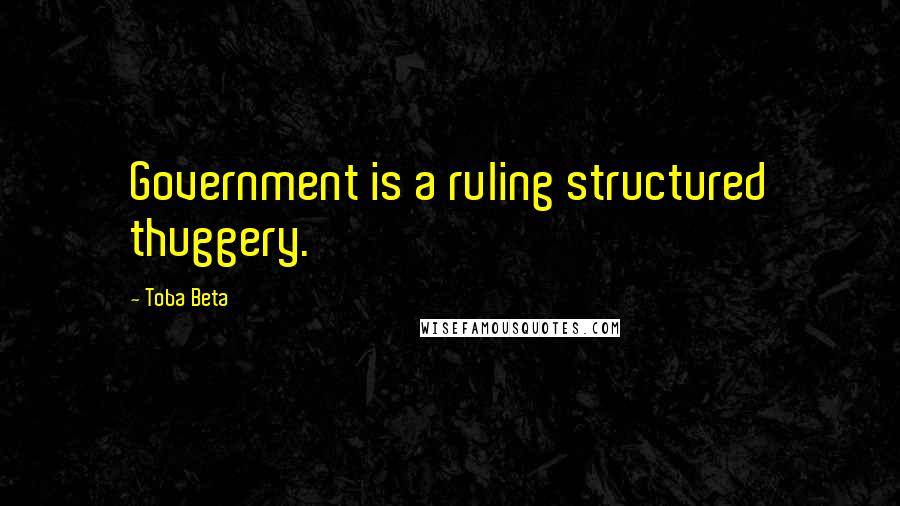 Toba Beta Quotes: Government is a ruling structured thuggery.