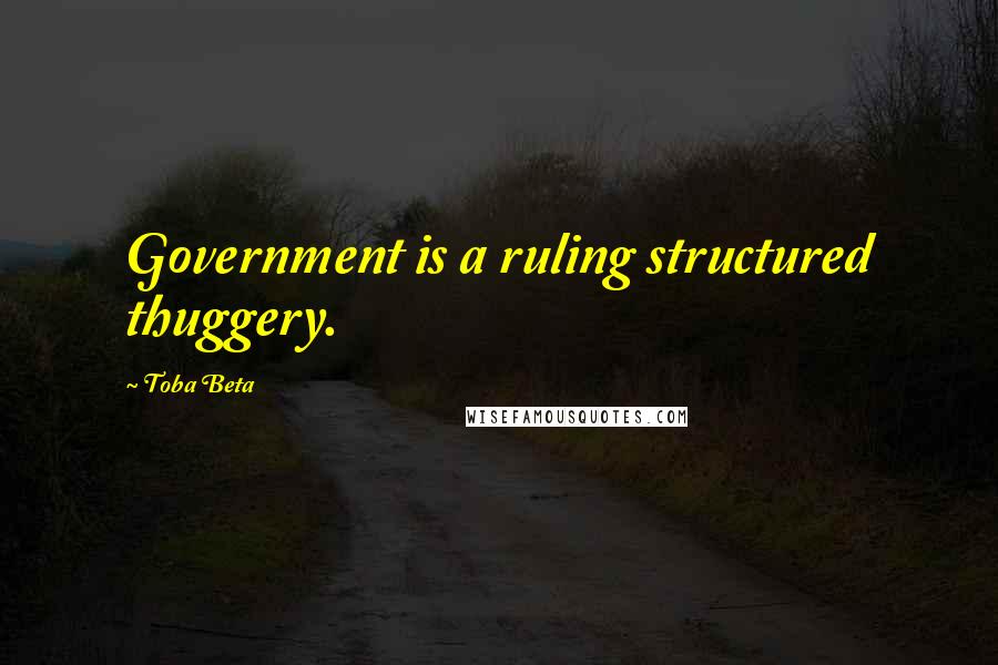 Toba Beta Quotes: Government is a ruling structured thuggery.