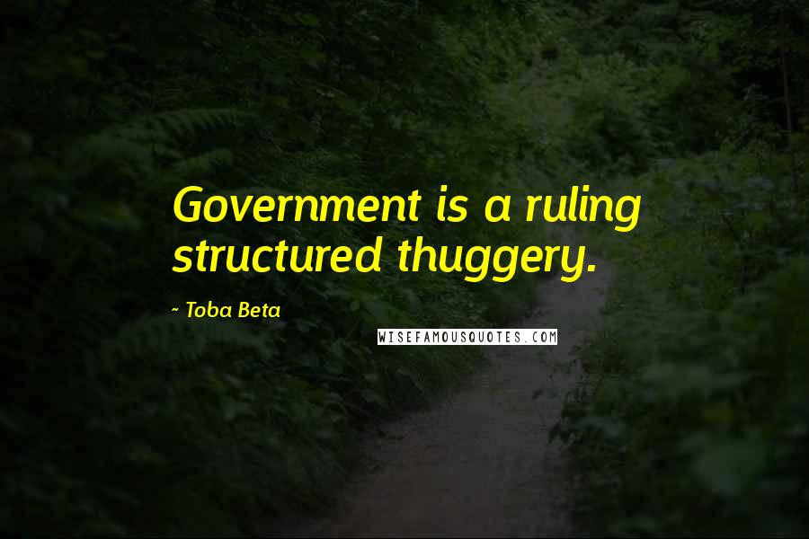 Toba Beta Quotes: Government is a ruling structured thuggery.