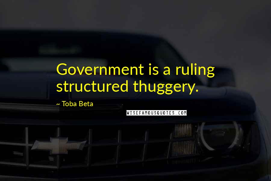 Toba Beta Quotes: Government is a ruling structured thuggery.