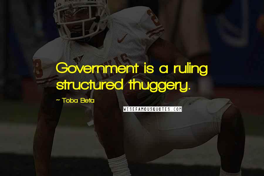 Toba Beta Quotes: Government is a ruling structured thuggery.