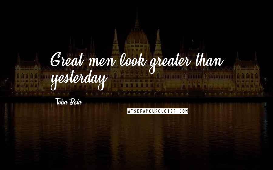 Toba Beta Quotes: Great men look greater than yesterday.
