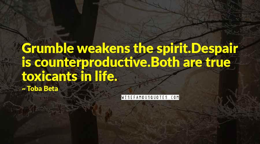 Toba Beta Quotes: Grumble weakens the spirit.Despair is counterproductive.Both are true toxicants in life.