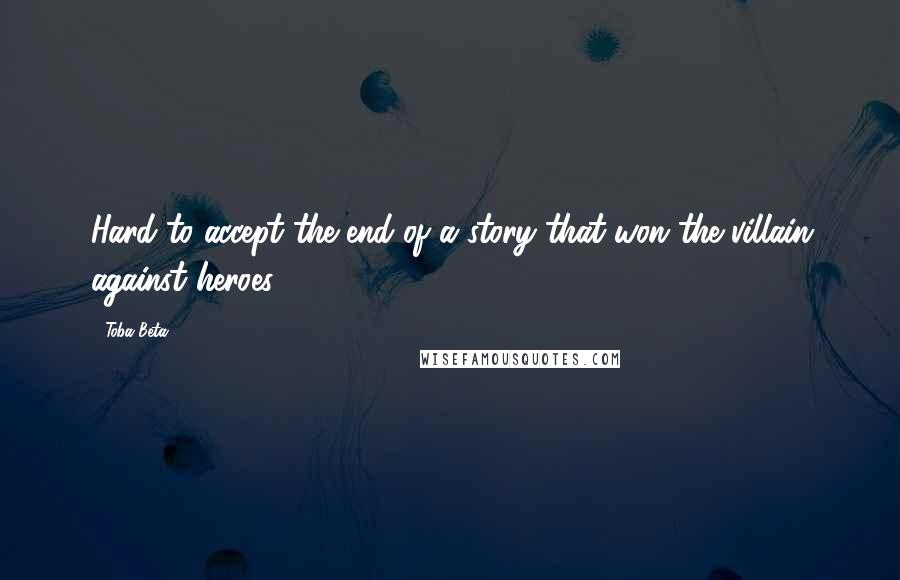 Toba Beta Quotes: Hard to accept the end of a story that won the villain against heroes.