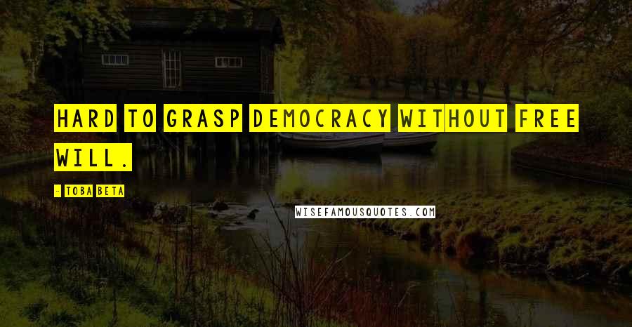 Toba Beta Quotes: Hard to grasp democracy without free will.