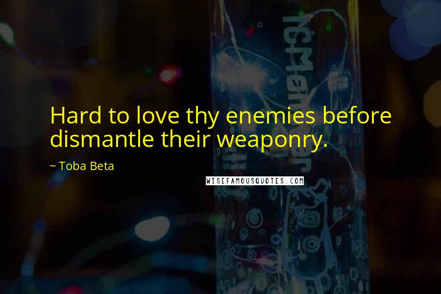 Toba Beta Quotes: Hard to love thy enemies before dismantle their weaponry.
